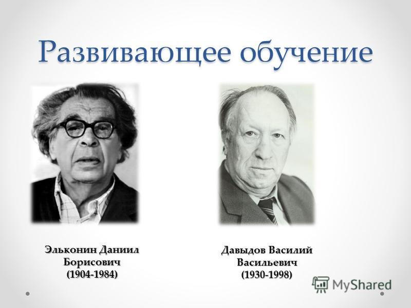 Развивающее обучение Эльконин Даниил Борисович (1904-1984) Давыдов Василий Васильевич (1930-1998)