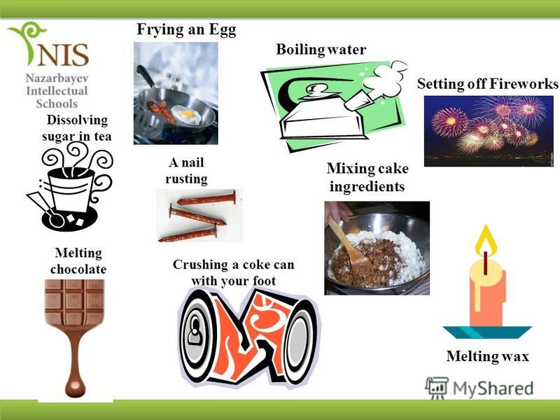 Melting chocolate A nail rusting Frying an Egg Dissolving sugar in tea Crushing a coke can with your foot Boiling water Mixing cake ingredients Setting off Fireworks Melting wax