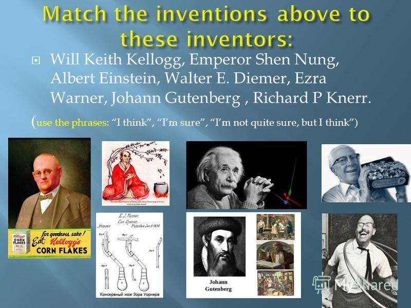 Will Keith Kellogg, Emperor Shen Nung, Albert Einstein, Walter E. Diemer, Ezra Warner, Johann Gutenberg, Richard P Knerr. ( use the phrases: I think, Im sure, Im not quite sure, but I think)