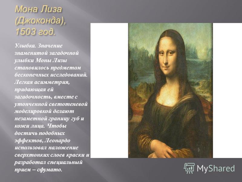 Мона Лиза ( Джоконда ), 1503 год. Улыбка. Значение знаменитой загадочной улыбки Моны Лизы становилось предметом бесконечных исследований. Легкая асимметрия, придающая ей загадочность, вместе с утонченной светотеневой моделировкой делают незаметной гр