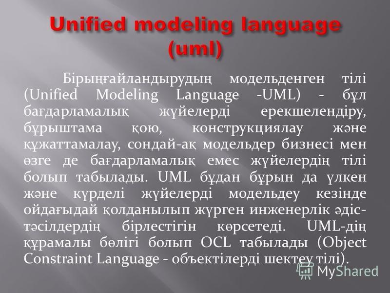 Біры ңғ айландыруды ң модельденген тілі (Unified Modeling Language -UML) - б ұ л ба ғ дарламалы қ ж ү йелерді ерекшелендіру, б ұ рыштама қ ою, конструкциялау ж ә не құ жаттамалау, сондай-а қ модельдер бизнесі мен ө зге де ба ғ дарламалы қ емес ж ү йе