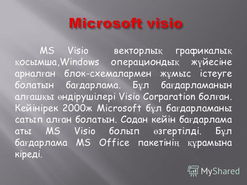 MS Visio векторлы қ графикалы қ қ осымша,Windows операционды қ ж ү йесіне арнал ғ ан блок-схемалармен ж ұ мыс істеуге болатын ба ғ дарлама. Б ұ л ба ғ дарламанын ал ғ аш қ ы ө ндірушілері Visio Corparation бол ғ ан. Кейінірек 2000ж Microsoft б ұ л ба