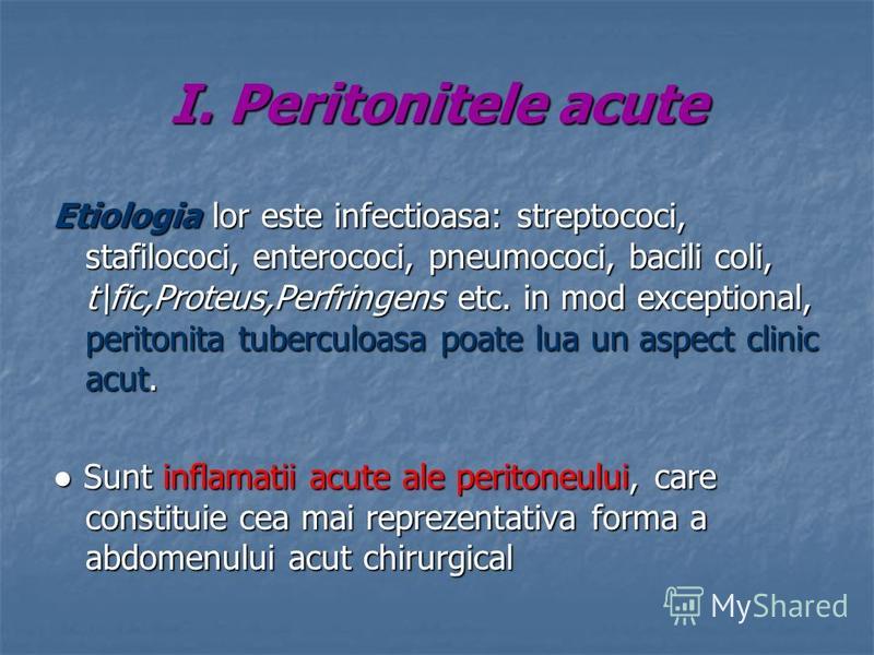 I. Peritonitele acute Etiologia lor este infectioasa: streptococi, stafilococi, enterococi, pneumococi, bacili coli, t\fic,Proteus,Perfringens etc. in mod exceptional, peritonita tuberculoasa poate lua un aspect clinic acut. Sunt inflamatii acute ale