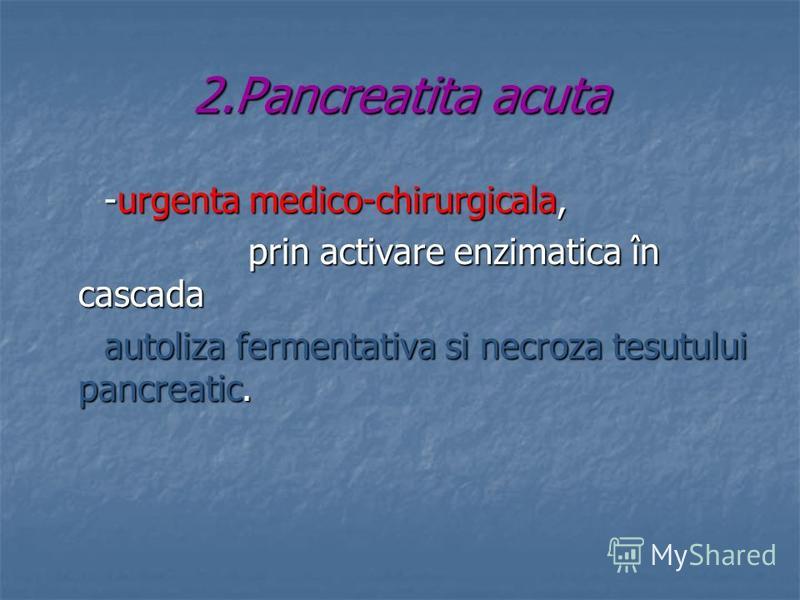 2.Pancreatita acuta -urgenta medico-chirurgicala, -urgenta medico-chirurgicala, prin activare enzimatica în cascada prin activare enzimatica în cascada autoliza fermentativa si necroza tesutului pancreatic. autoliza fermentativa si necroza tesutului 