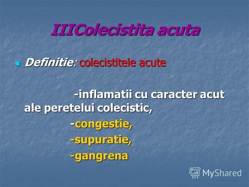 IIIColecistita acuta Definitie: colecistitele acute Definitie: colecistitele acute -inflamatii cu caracter acut ale peretelui colecistic, -inflamatii cu caracter acut ale peretelui colecistic, -congestie, -congestie, -supuratie, -supuratie, -gangrena