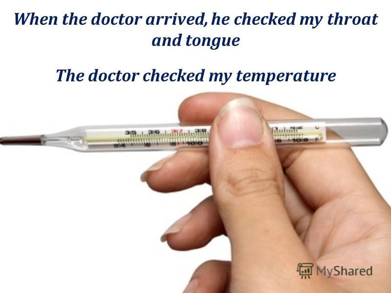 The doctor checked my temperature When the doctor arrived, he checked my throat and tongue