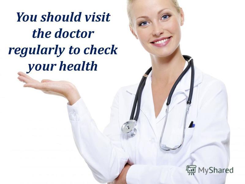 You should visit the doctor regularly to check your health