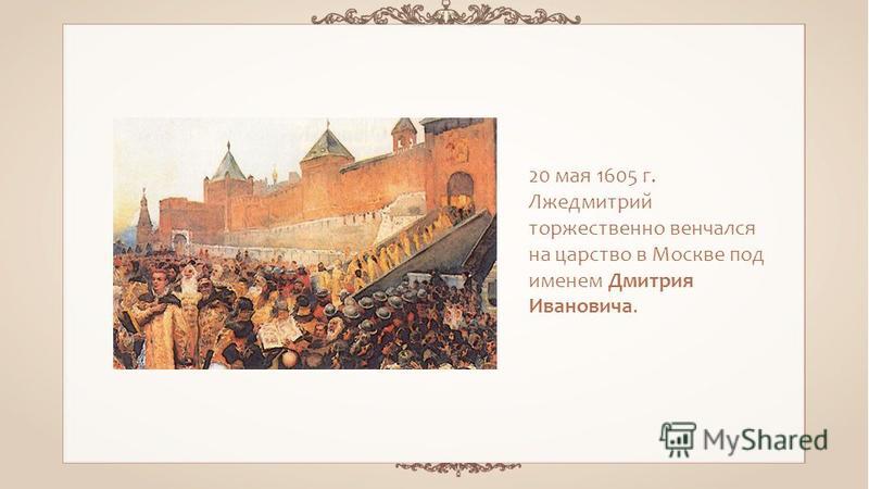 20 мая 1605 г. Лжедмитрий торжественно венчался на царство в Москве под именем Дмитрия Ивановича.
