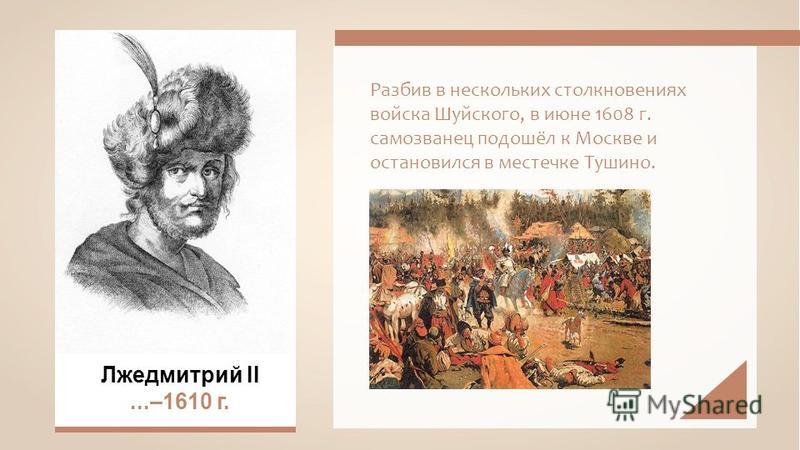 Разбив в нескольких столкновениях войска Шуйского, в июне 1608 г. самозванец подошёл к Москве и остановился в местечке Тушино. Лжедмитрий II...–1610 г.