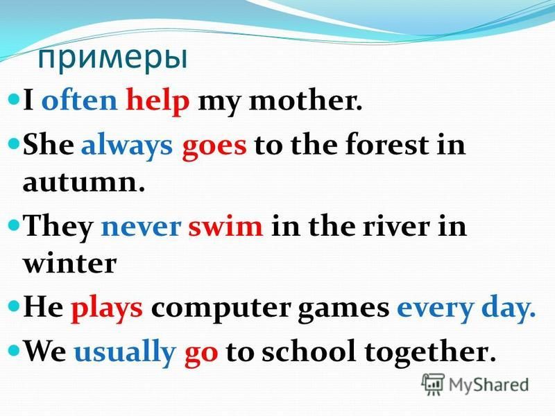 примеры I often help my mother. She always goes to the forest in autumn. They never swim in the river in winter He plays computer games every day. We usually go to school together.