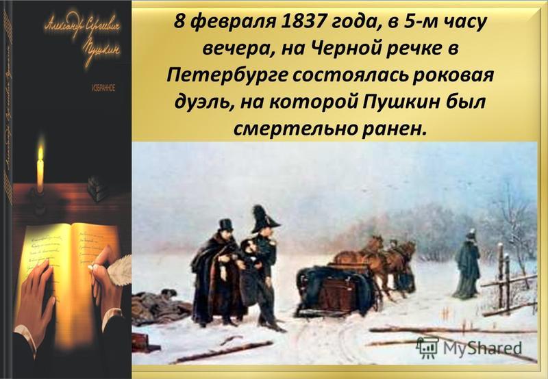 8 февраля 1837 года, в 5-м часу вечера, на Черной речке в Петербурге состоялась роковая дуэль, на которой Пушкин был смертельно ранен.