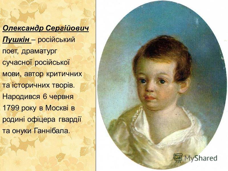 Олександр Сергійович Пушкін – російський поет, драматург сучасної російської мови, автор критичних та історичних творів. Народився 6 червня 1799 року в Москві в родині офіцера гвардії та онуки Ганнібала.