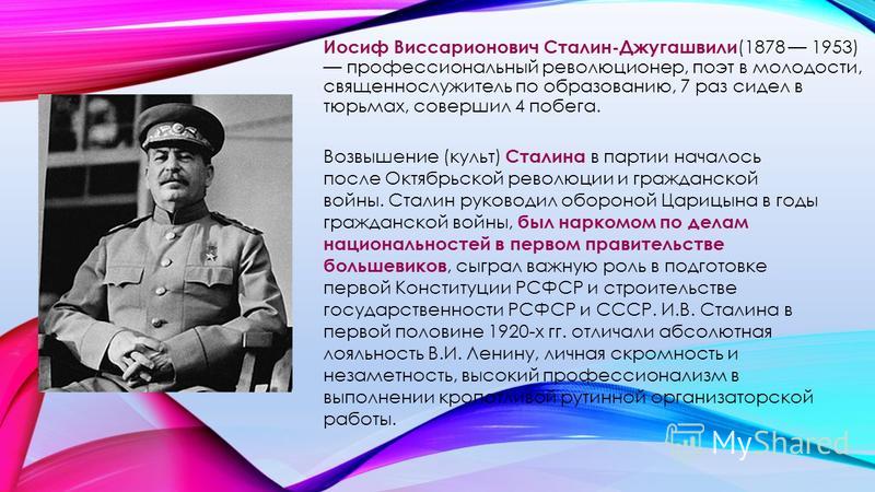 Иосиф Виссарионович Сталин-Джугашвили (1878 1953) профессиональный революционер, поэт в молодости, священнослужитель по образованию, 7 раз сидел в тюрьмах, совершил 4 побега. Возвышение (культ) Сталина в партии началось после Октябрьской революции и 