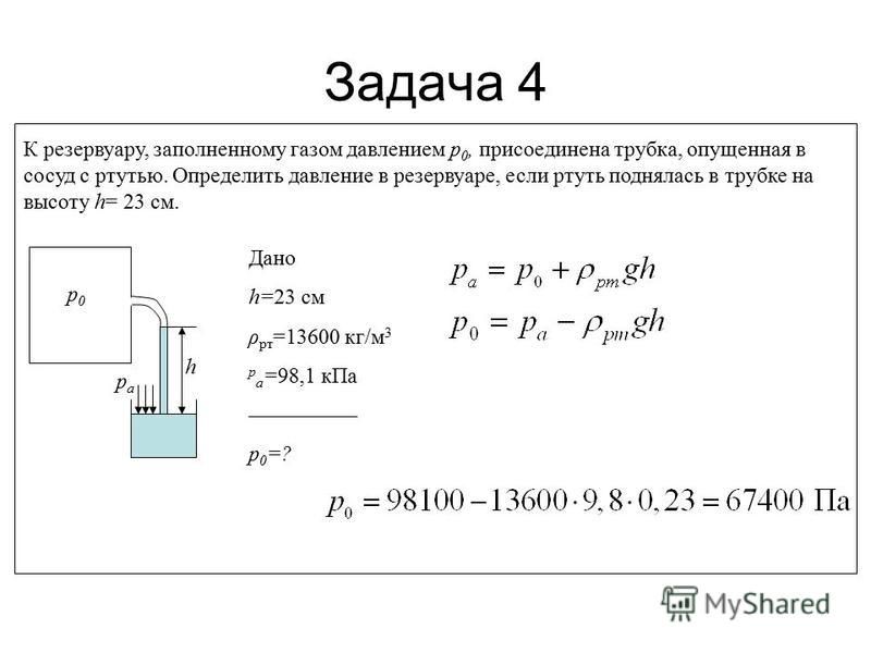 Задача 4 К резервуару, заполненному газом давлением р 0, присоединена трубка, опущенная в сосуд с ртутью. Определить давление в резервуаре, если ртуть поднялась в трубке на высоту h= 23 см. р 0 р 0 рaрa h Дано h=23 см ρ рт =13600 кг/м 3 р а =98,1 к П