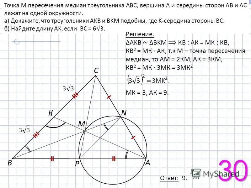 30 Точка М пересечения медиан треугольника ABC, вершина A и середины сторон AB и AC лежат на одной окружности. а) Докажите, что треугольники AKB и BKM подобны, где K-середина стороны BC. б) Найдите длину AK, если BC = 63. А В С P N К М Решение. AKB ~