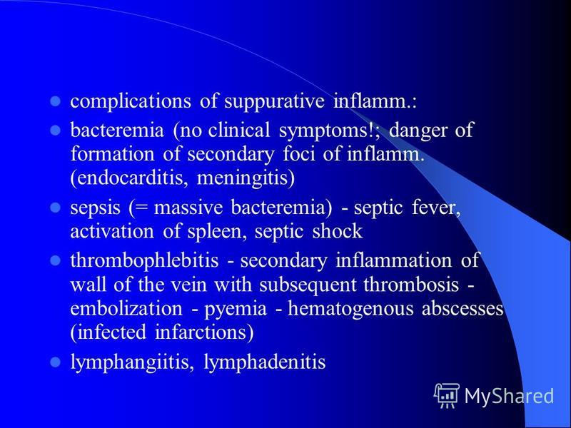 complications of suppurative inflamm.: bacteremia (no clinical symptoms!; danger of formation of secondary foci of inflamm. (endocarditis, meningitis) sepsis (= massive bacteremia) - septic fever, activation of spleen, septic shock thrombophlebitis -