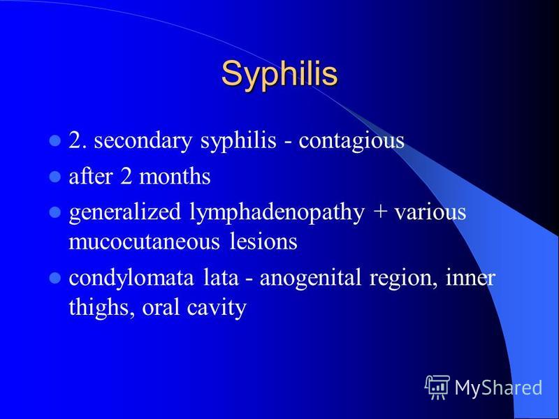 Syphilis 2. secondary syphilis - contagious after 2 months generalized lymphadenopathy + various mucocutaneous lesions condylomata lata - anogenital region, inner thighs, oral cavity