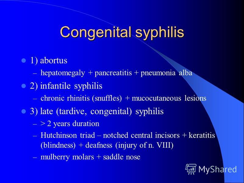 Congenital syphilis 1) abortus – hepatomegaly + pancreatitis + pneumonia alba 2) infantile syphilis – chronic rhinitis (snuffles) + mucocutaneous lesions 3) late (tardive, congenital) syphilis – > 2 years duration – Hutchinson triad – notched central