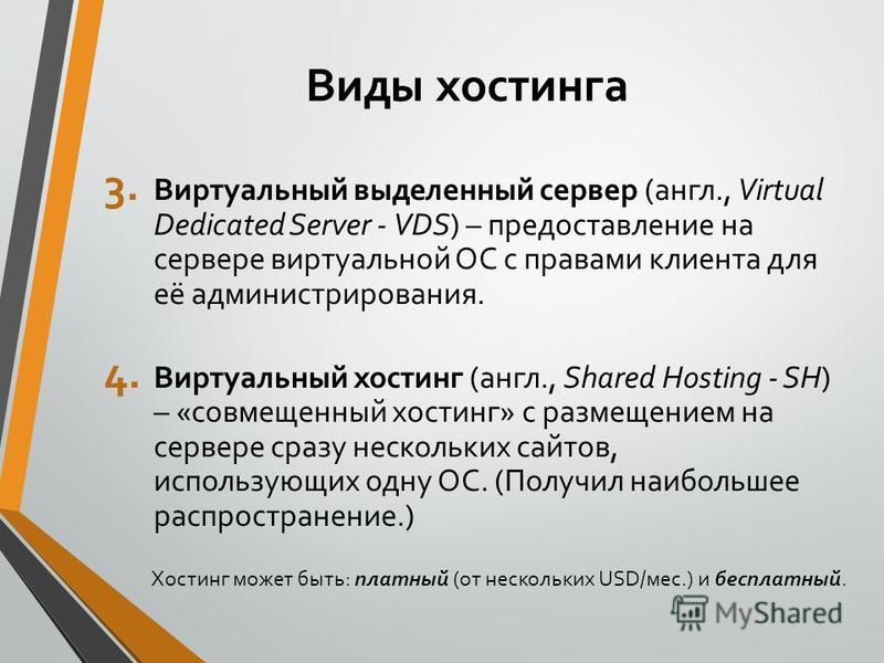 Виды хостинга 3. Виртуальный выделенный сервер (англ., Virtual Dedicated Server - VDS) – предоставление на сервере виртуальной ОС с правами клиента для её администрирования. 4. Виртуальный хостинг (англ., Shared Hosting - SH) – «совмещенный хостинг» 