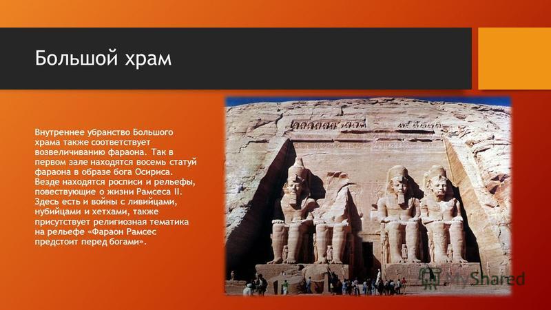 Большой храм Внутреннее убранство Большого храма также соответствует возвеличиванию фараона. Так в первом зале находятся восемь статуй фараона в образе бога Осириса. Везде находятся росписи и рельефы, повествующие о жизни Рамсеса II. Здесь есть и вой