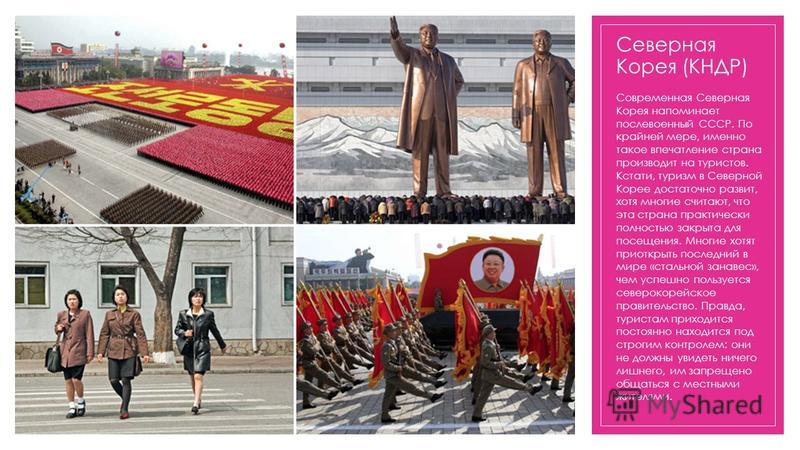 Северная Корея (КНДР) Современная Северная Корея напоминает послевоенный СССР. По крайней мере, именно такое впечатление страна производит на туристов. Кстати, туризм в Северной Корее достаточно развит, хотя многие считают, что эта страна практически
