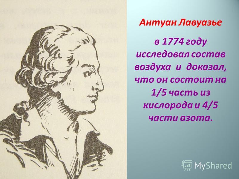 Антуан Лавуазье в 1774 году исследовал состав воздуха и доказал, что он состоит на 1/5 часть из кислорода и 4/5 части азота.