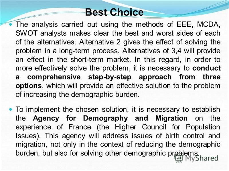 Best Choice The analysis carried out using the methods of EEE, MCDA, SWOT analysts makes clear the best and worst sides of each of the alternatives. Alternative 2 gives the effect of solving the problem in a long-term process. Alternatives of 3,4 wil