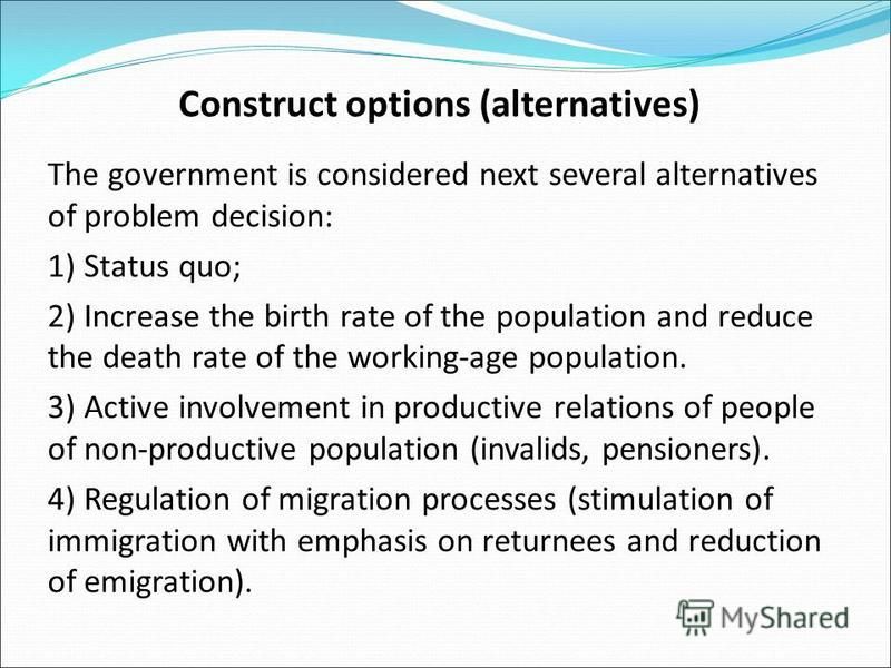 Construct options (alternatives) The government is considered next several alternatives of problem decision: 1) Status quo; 2) Increase the birth rate of the population and reduce the death rate of the working-age population. 3) Active involvement in