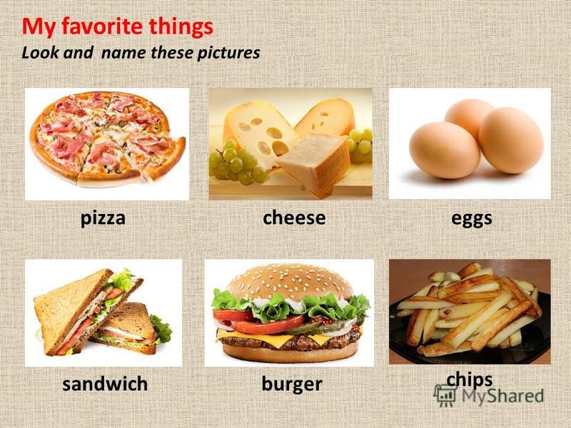 My favorite things Look and name these pictures pizzacheeseeggs sandwichburger chips
