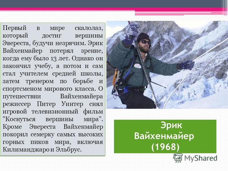 Эрик Вайхенмайер (1968) Первый в мире скалолаз, который достиг вершины Эвереста, будучи незрячим. Эрик Вайхенмайер потерял зрение, когда ему было 13 лет. Однако он закончил учебу, а потом и сам стал учителем средней школы, затем тренером по борьбе и 
