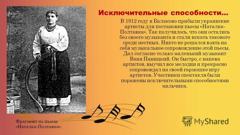 Исключительные способности… В 1912 году в Балаково прибыли украинские артисты для постановки пьесы «Наталка- Полтавка». Так получилось, что они остались без своего музыканта и стали искать такового среди местных. Никто не решался взять на себя музыка