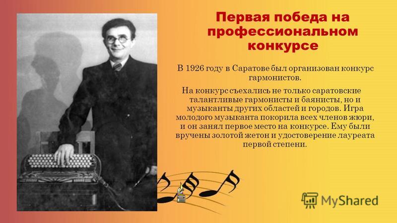 Первая победа на профессиональном конкурсе В 1926 году в Саратове был организован конкурс гармонистов. На конкурс съехались не только саратовские талантливые гармонисты и баянисты, но и музыканты других областей и городов. Игра молодого музыканта пок