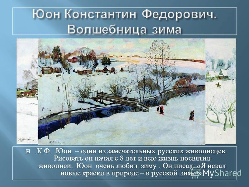 К. Ф. Юон – один из замечательных русских живописцев. Рисовать он начал с 8 лет и всю жизнь посвятил живописи. Юон очень любил зиму. Он писал : « Я искал новые краски в природе – в русской зиме ».