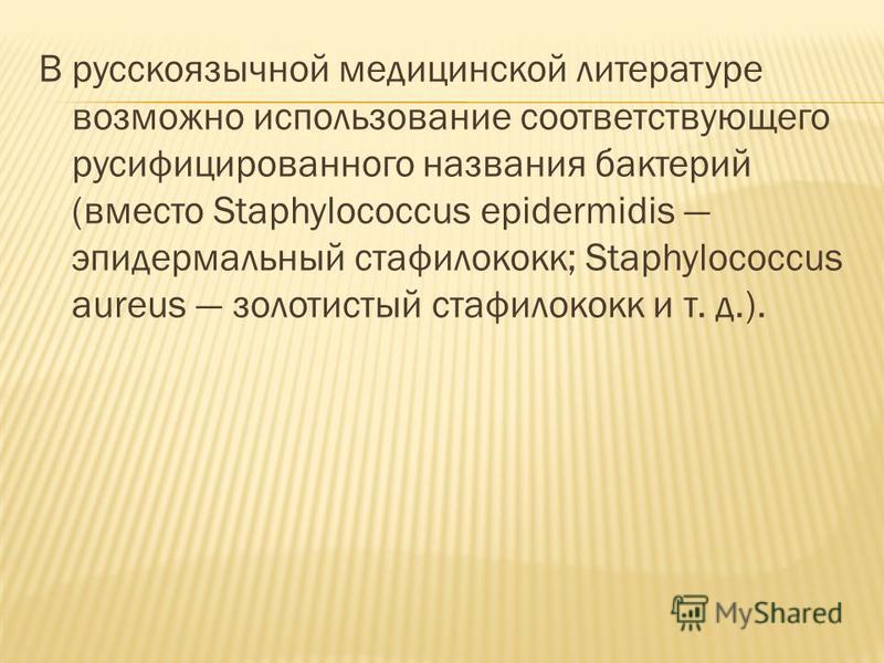 В русскоязычной медицинской литературе возможно использование соответствующего русифицированного названия бактерий (вместо Staphylococcus epidermidis эпидермальный стафилококк; Staphylococcus aureus золотистый стафилококк и т. д.).