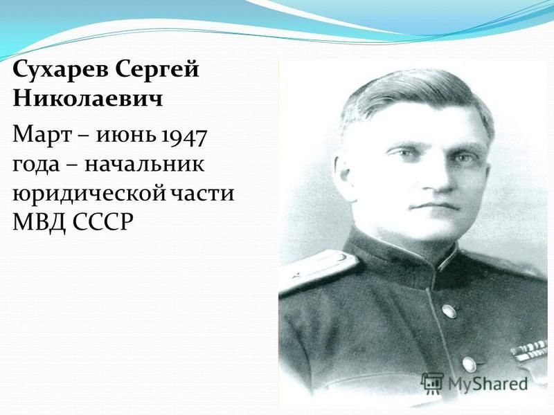 Сухарев Сергей Николаевич Март – июнь 1947 года – начальник юридической части МВД СССР