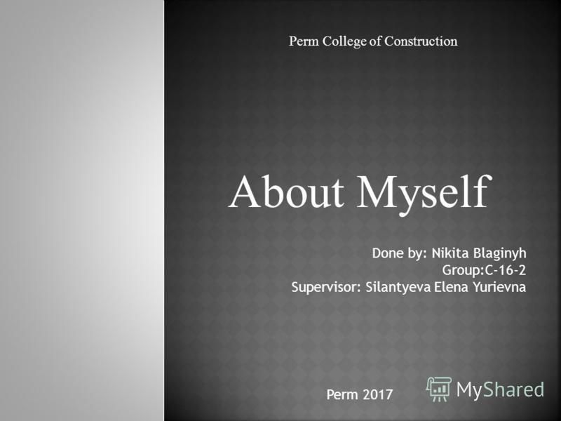 About Myself Perm College of Construction Done by: Nikita Blaginyh Group:С-16-2 Supervisor: Silantyeva Elena Yurievna Perm 2017