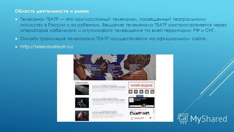 Область деятельности и рынки Телеканал ТЕАТР это круглосуточный телеканал, посвященный театральному искусству в России и за рубежом. Вещание телеканала ТЕАТР распространяется через операторов кабельного и спутникового телевидения по всей территории Р