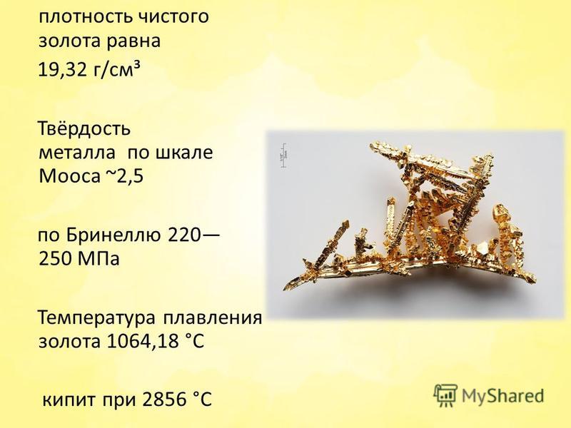 плотность чистого золота равна 19,32 г/см³ Твёрдость металла по шкале Мооса ~2,5 по Бринеллю 220 250 МПа Температура плавления золота 1064,18 °C кипит при 2856 °C