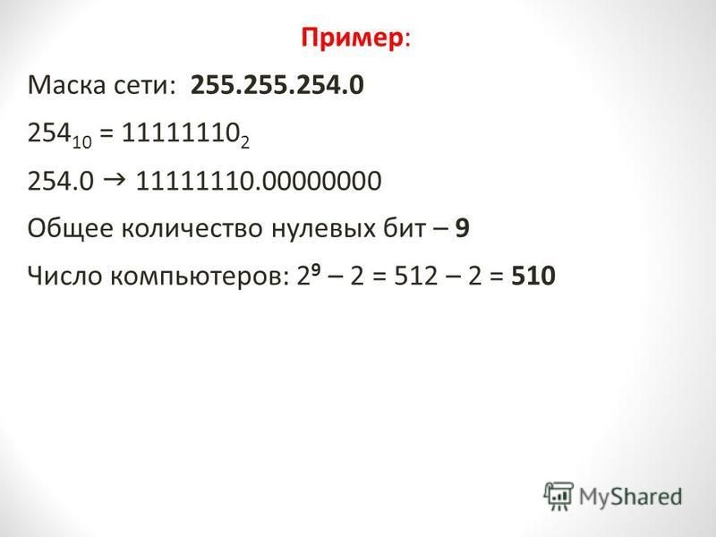 Пример: Маска сети: 255.255.254.0 254 10 = 11111110 2 254.0 11111110.00000000 Общее количество нулевых бит – 9 Число компьютеров: 2 9 – 2 = 512 – 2 = 510