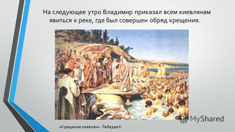 На следующее утро Владимир приказал всем киевлянам явиться к реке, где был совершен обряд крещения. «Крещение киевлян». Лебедев К.