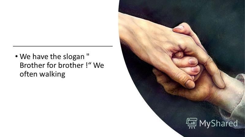 We have the slogan  Brother for brother ! We often walking