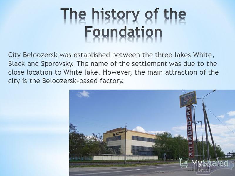 City Beloozersk was established between the three lakes White, Black and Sporovsky. The name of the settlement was due to the close location to White lake. However, the main attraction of the city is the Beloozersk-based factory.