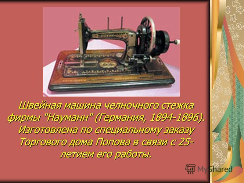 Швейная машина челночного стежка фирмы Науманн (Германия, 1894-1896). Изготовлена по специальному заказу Торгового дома Попова в связи с 25- летием его работы.