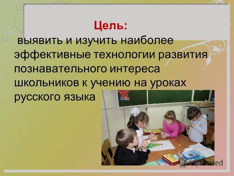 Цель: выявить и изучить наиболее эффективные технологии развития познавательного интереса школьников к учению на уроках русского языка