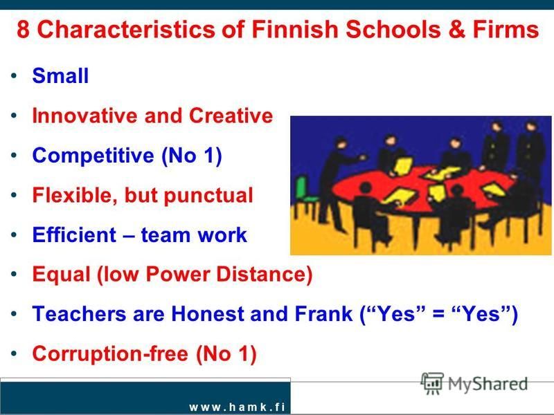 w w w. h a m k. f i 8 Characteristics of Finnish Schools & Firms Small Innovative and Creative Competitive (No 1) Flexible, but punctual Efficient – team work Equal (low Power Distance) Teachers are Honest and Frank (Yes = Yes) Corruption-free (No 1)