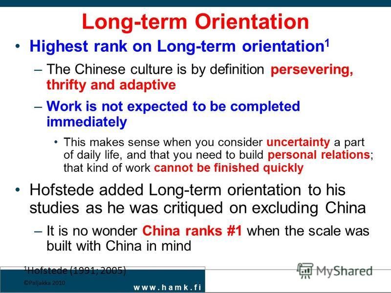 w w w. h a m k. f i Long-term Orientation Highest rank on Long-term orientation 1 –The Chinese culture is by definition persevering, thrifty and adaptive –Work is not expected to be completed immediately This makes sense when you consider uncertainty