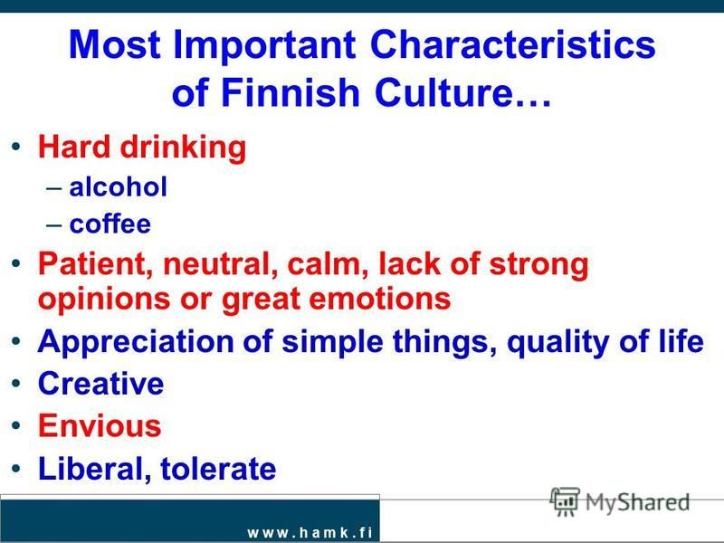 w w w. h a m k. f i Most Important Characteristics of Finnish Culture… Hard drinking –alcohol –coffee Patient, neutral, calm, lack of strong opinions or great emotions Appreciation of simple things, quality of life Creative Envious Liberal, tolerate