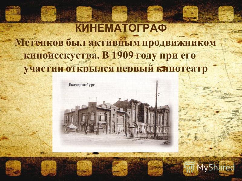 КИНЕМАТОГРАФ Метенков был активным продвижником киноискусства. В 1909 году при его участии открылся первый кинотеатр