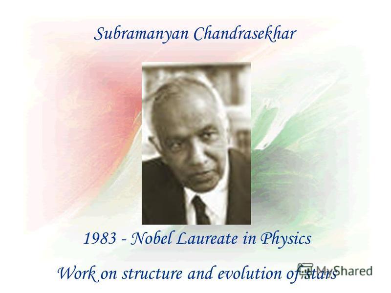 Subramanyan Chandrasekhar 1983 - Nobel Laureate in Physics Work on structure and evolution of stars