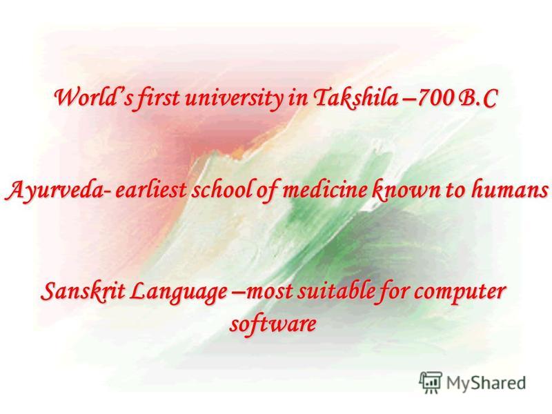 Worlds first university in Takshila –700 B.C Sanskrit Language –most suitable for computer software Ayurveda- earliest school of medicine known to humans